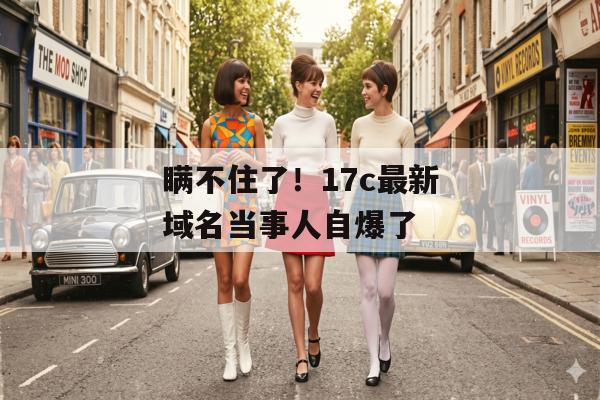 瞒不住了！17c最新域名当事人自爆了