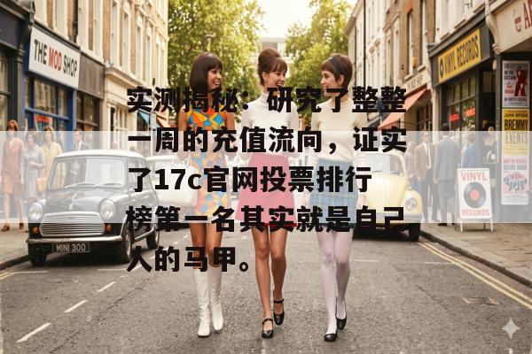 实测揭秘：研究了整整一周的充值流向，证实了17c官网投票排行榜第一名其实就是自己人的马甲。