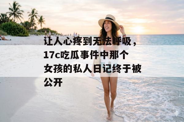 让人心疼到无法呼吸，17c吃瓜事件中那个女孩的私人日记终于被公开