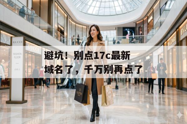 避坑！别点17c最新域名了，千万别再点了