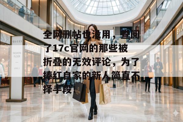 全网删帖也没用，查阅了17c官网的那些被折叠的无效评论，为了捧红自家的新人简直不择手段！