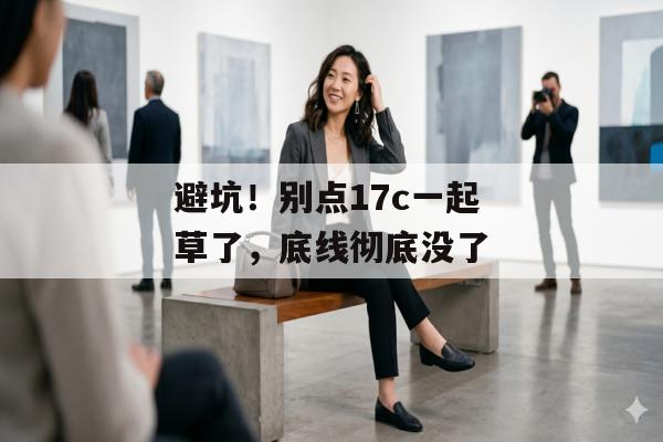 避坑！别点17c一起草了，底线彻底没了