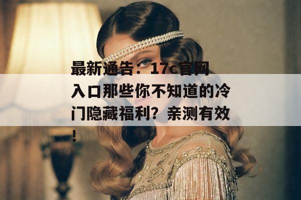 最新通告：17c官网入口那些你不知道的冷门隐藏福利？亲测有效！