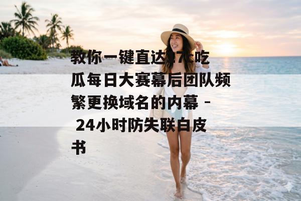 教你一键直达17c吃瓜每日大赛幕后团队频繁更换域名的内幕 - 24小时防失联白皮书