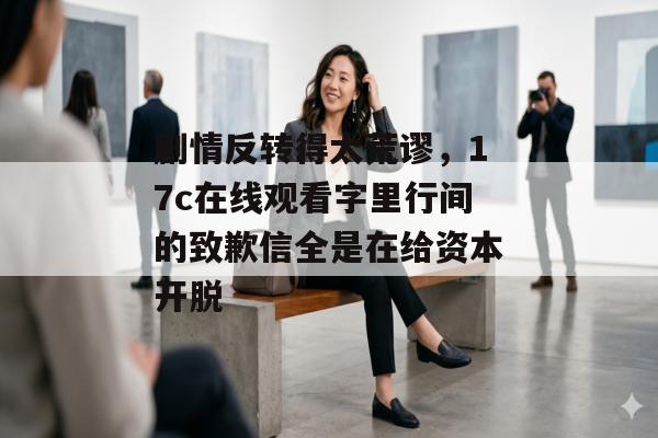 剧情反转得太荒谬，17c在线观看字里行间的致歉信全是在给资本开脱