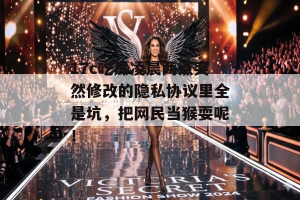 17c吃瓜凌晨两点突然修改的隐私协议里全是坑，把网民当猴耍呢！