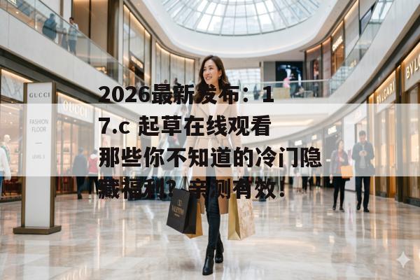 2026最新发布：17.c 起草在线观看那些你不知道的冷门隐藏福利？亲测有效！