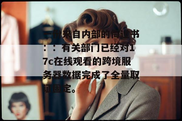 一份来自内部的悔过书：：有关部门已经对17c在线观看的跨境服务器数据完成了全量取证固定。