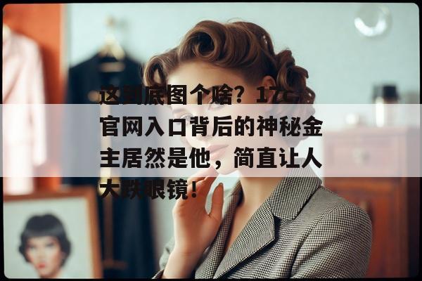 这到底图个啥？17c官网入口背后的神秘金主居然是他，简直让人大跌眼镜！