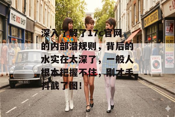 深入了解了17c官网的内部潜规则，背后的水实在太深了，一般人根本把握不住，刚才手抖截了图！