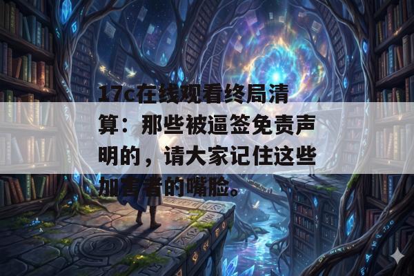 17c在线观看终局清算：那些被逼签免责声明的，请大家记住这些加害者的嘴脸。