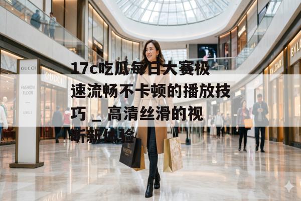 17c吃瓜每日大赛极速流畅不卡顿的播放技巧 _ 高清丝滑的视听新体验