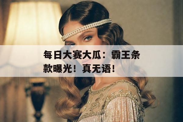 每日大赛大瓜：霸王条款曝光！真无语！
